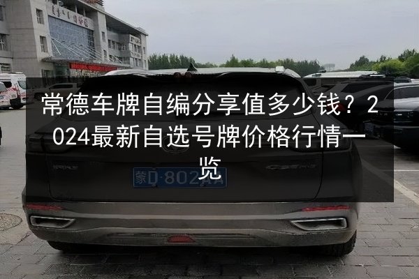 常德车牌自编分享值多少钱?2024最新自选号牌价格行情一览 第2张 常德车牌自编分享值多少钱?2024最新自选号牌价格行情一览 第2张