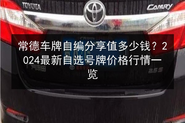 常德车牌自编分享值多少钱?2024最新自选号牌价格行情一览 第3张 常德车牌自编分享值多少钱?2024最新自选号牌价格行情一览 第3张