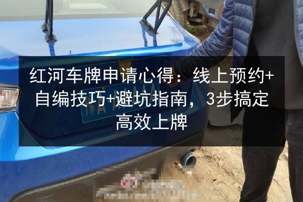 红河车牌申请心得：线上预约+自编技巧+避坑指南，3步搞定高效上牌