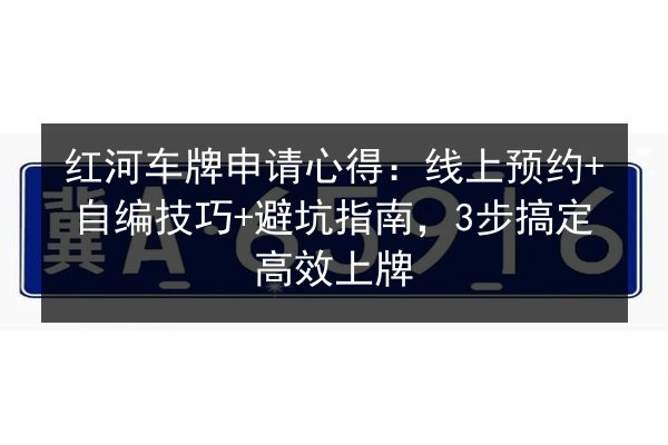 红河车牌申请心得:线上预约+自编技巧+避坑指南,3步搞定高效上牌 第2张 红河车牌申请心得:线上预约+自编技巧+避坑指南,3步搞定高效上牌 第2张