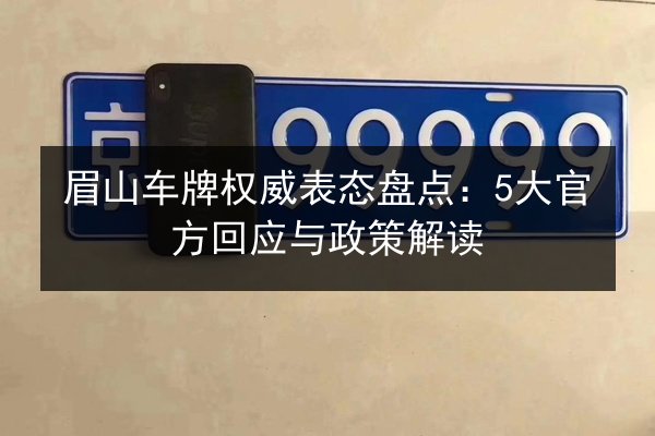 眉山车牌权威表态盘点:5大官方回应与政策解读 第3张 眉山车牌权威表态盘点:5大官方回应与政策解读 第3张