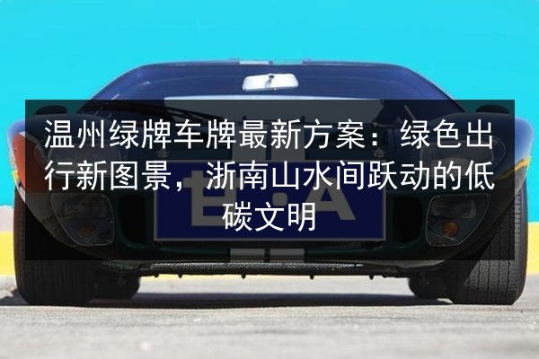 温州绿牌车牌最新方案：绿色出行新图景，浙南山水间跃动的低碳文明