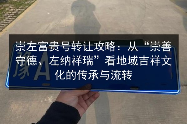 崇左富贵号转让攻略:从“崇善守德、左纳祥瑞”看地域吉祥文化的传承与流转 第3张 崇左富贵号转让攻略:从“崇善守德、左纳祥瑞”看地域吉祥文化的传承与流转 第3张