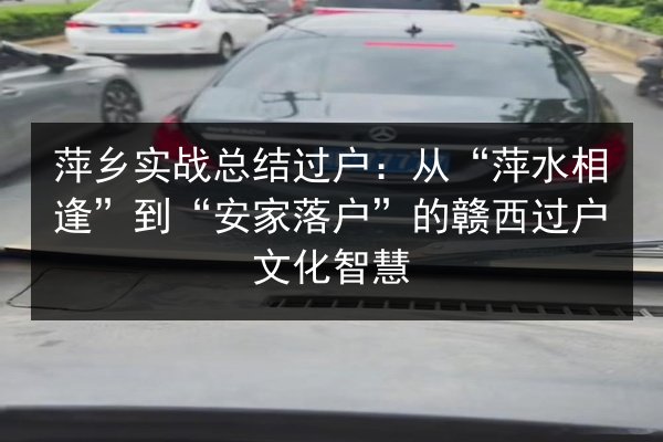萍乡实战总结过户:从“萍水相逢”到“安家落户”的赣西过户文化智慧 第2张 萍乡实战总结过户:从“萍水相逢”到“安家落户”的赣西过户文化智慧 第2张