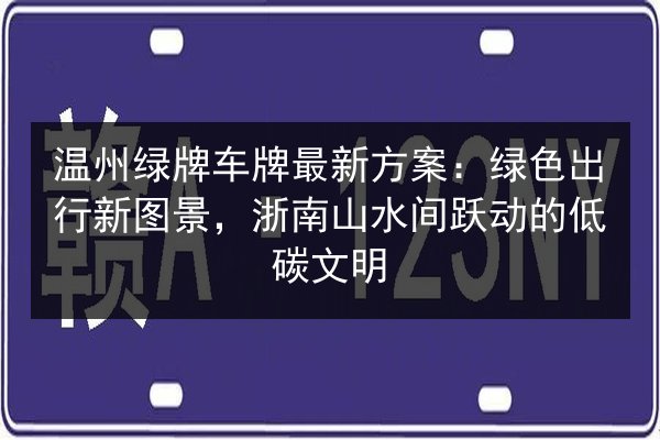 温州绿牌车牌最新方案:绿色出行新图景,浙南山水间跃动的低碳文明 第3张 温州绿牌车牌最新方案:绿色出行新图景,浙南山水间跃动的低碳文明 第3张