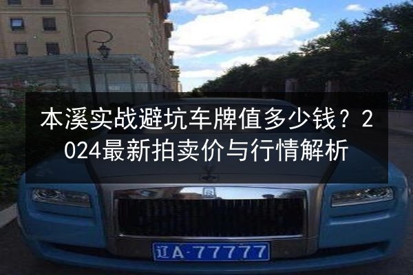 本溪实战避坑车牌值多少钱?2024最新拍卖价与行情解析 第2张 本溪实战避坑车牌值多少钱?2024最新拍卖价与行情解析 第2张