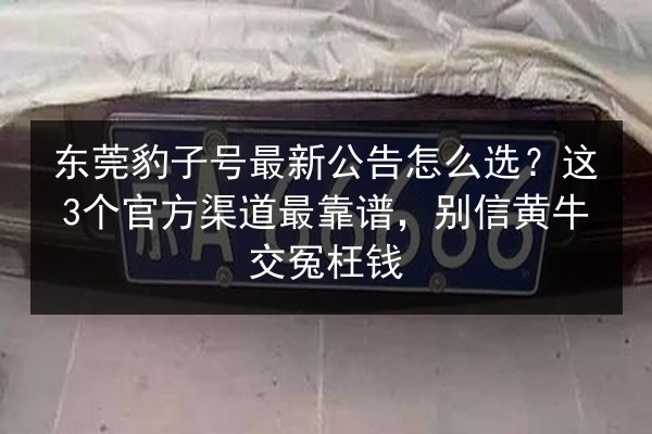 东莞豹子号最新公告怎么选?这3个官方渠道最靠谱,别信黄牛交冤枉钱 第2张 东莞豹子号最新公告怎么选?这3个官方渠道最靠谱,别信黄牛交冤枉钱 第2张