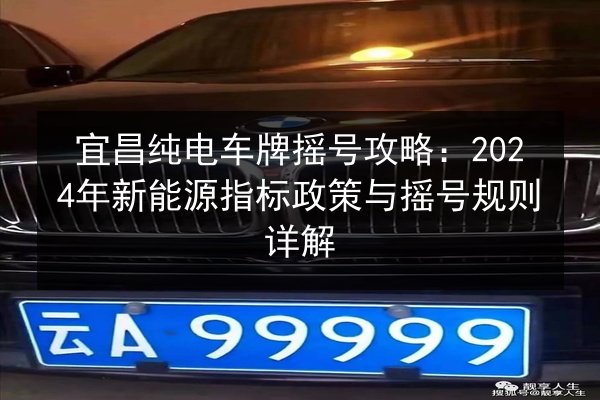 宜昌纯电车牌摇号攻略：2024年新能源指标政策与摇号规则详解