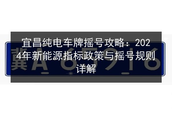 宜昌纯电车牌摇号攻略:2024年新能源指标政策与摇号规则详解 第2张 宜昌纯电车牌摇号攻略:2024年新能源指标政策与摇号规则详解 第2张