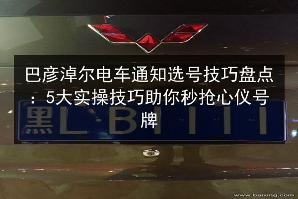 巴彦淖尔电车通知选号技巧盘点：5大实操技巧助你秒抢心仪号牌
