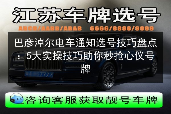 巴彦淖尔电车通知选号技巧盘点：5大实操技巧助你秒抢心仪号牌 第2张