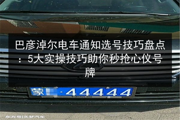 巴彦淖尔电车通知选号技巧盘点：5大实操技巧助你秒抢心仪号牌 第3张