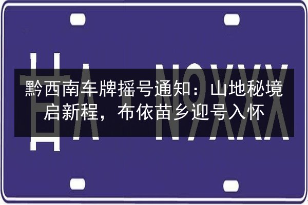 黔西南车牌摇号通知:山地秘境启新程,布依苗乡迎号入怀 第1张 黔西南车牌摇号通知:山地秘境启新程,布依苗乡迎号入怀 第1张