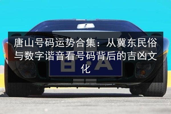 唐山号码运势合集：从冀东民俗与数字谐音看号码背后的吉凶文化