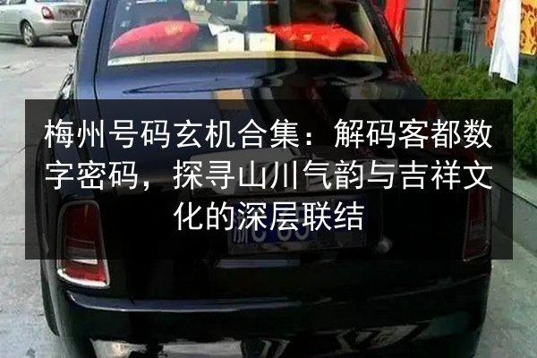 梅州号码玄机合集：解码客都数字密码，探寻山川气韵与吉祥文化的深层联结