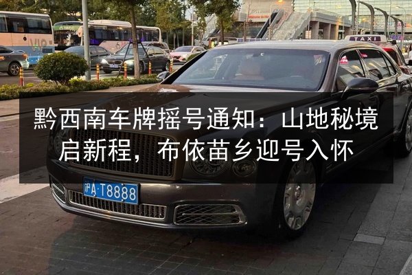 黔西南车牌摇号通知:山地秘境启新程,布依苗乡迎号入怀 第2张 黔西南车牌摇号通知:山地秘境启新程,布依苗乡迎号入怀 第2张