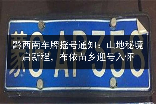 黔西南车牌摇号通知:山地秘境启新程,布依苗乡迎号入怀 第3张 黔西南车牌摇号通知:山地秘境启新程,布依苗乡迎号入怀 第3张