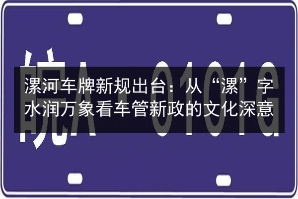 漯河车牌新规出台:从“漯”字水润万象看车管新政的文化深意 第2张 漯河车牌新规出台:从“漯”字水润万象看车管新政的文化深意 第2张