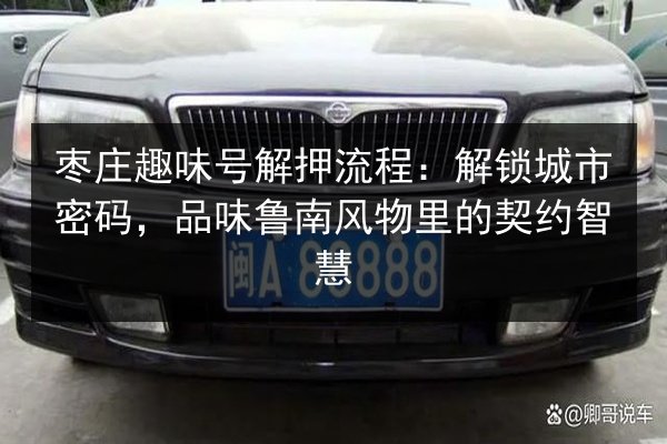 枣庄趣味号解押流程:解锁城市密码,品味鲁南风物里的契约智慧 第2张 枣庄趣味号解押流程:解锁城市密码,品味鲁南风物里的契约智慧 第2张