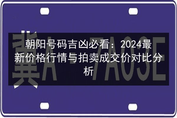 朝阳号码吉凶必看：2024最新价格行情与拍卖成交价对比分析 第2张