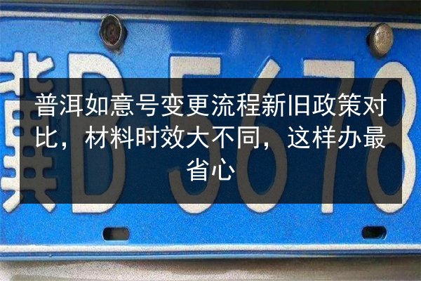 普洱如意号变更流程新旧政策对比，材料时效大不同，这样办最省心