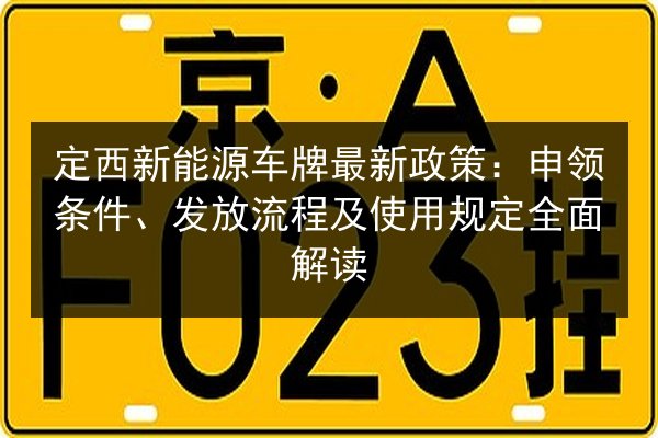 定西新能源车牌最新政策：申领条件、发放流程及使用规定全面解读 第2张