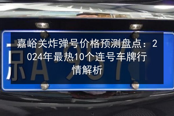 嘉峪关炸弹号价格预测盘点:2024年最热10个连号车牌行情解析 第2张 嘉峪关炸弹号价格预测盘点:2024年最热10个连号车牌行情解析 第2张