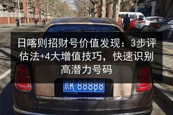 日喀则招财号价值发现：3步评估法+4大增值技巧，快速识别高潜力号码