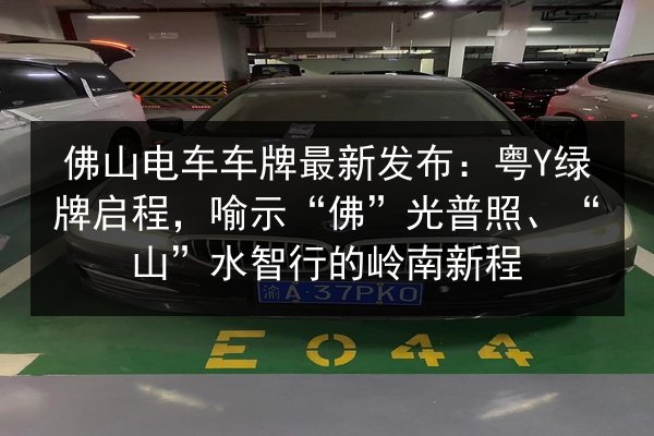 佛山电车车牌最新发布：粤Y绿牌启程，喻示“佛”光普照、“山”水智行的岭南新程