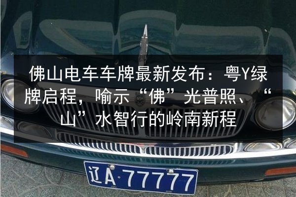 佛山电车车牌最新发布:粤Y绿牌启程,喻示“佛”光普照、“山”水智行的岭南新程 第2张 佛山电车车牌最新发布:粤Y绿牌启程,喻示“佛”光普照、“山”水智行的岭南新程 第2张