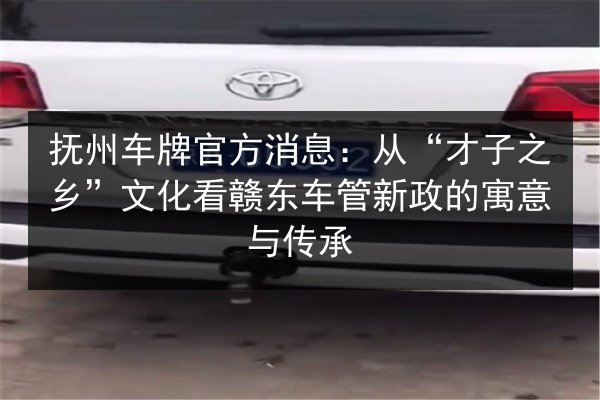 抚州车牌官方消息：从“才子之乡”文化看赣东车管新政的寓意与传承