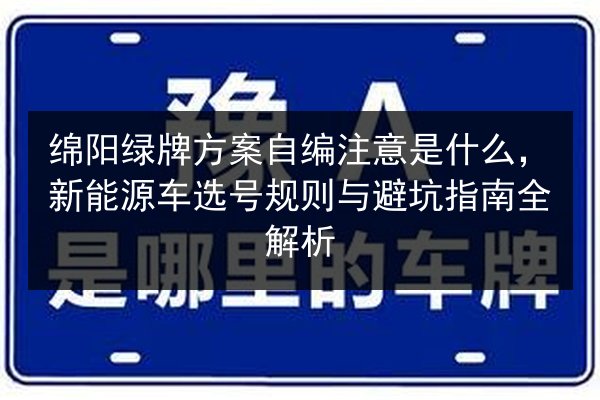 绵阳绿牌方案自编注意是什么，新能源车选号规则与避坑指南全解析 第2张