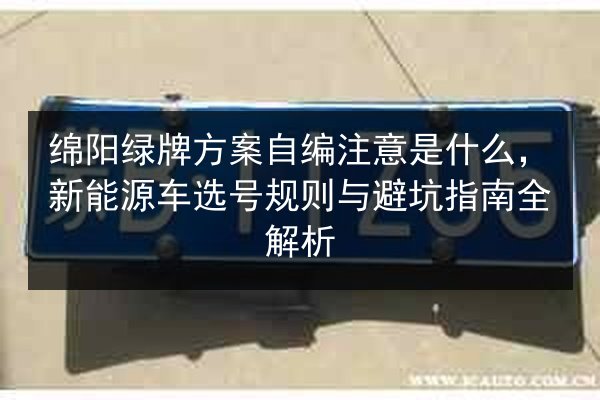绵阳绿牌方案自编注意是什么，新能源车选号规则与避坑指南全解析 第3张