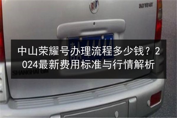 中山荣耀号办理流程多少钱?2024最新费用标准与行情解析 第2张 中山荣耀号办理流程多少钱?2024最新费用标准与行情解析 第2张