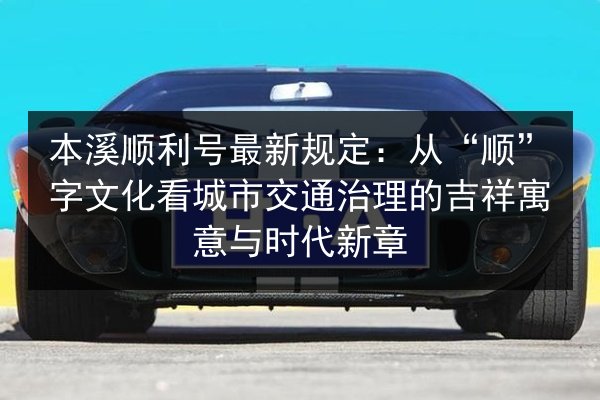 本溪顺利号最新规定：从“顺”字文化看城市交通治理的吉祥寓意与时代新章