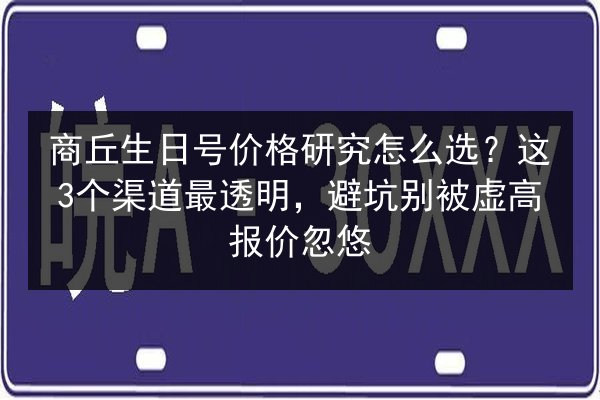 商丘生日号价格研究怎么选?这3个渠道最透明,避坑别被虚高报价忽悠 第2张 商丘生日号价格研究怎么选?这3个渠道最透明,避坑别被虚高报价忽悠 第2张