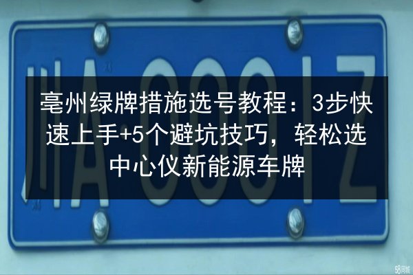 亳州绿牌措施选号教程：3步快速上手+5个避坑技巧，轻松选中心仪新能源车牌