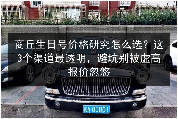 商丘生日号价格研究怎么选?这3个渠道最透明,避坑别被虚高报价忽悠 第3张 商丘生日号价格研究怎么选?这3个渠道最透明,避坑别被虚高报价忽悠 第3张