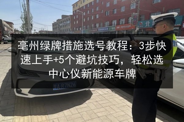 亳州绿牌措施选号教程:3步快速上手+5个避坑技巧,轻松选中心仪新能源车牌 第3张 亳州绿牌措施选号教程:3步快速上手+5个避坑技巧,轻松选中心仪新能源车牌 第3张