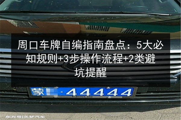 周口车牌自编指南盘点：5大必知规则+3步操作流程+2类避坑提醒