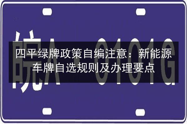 四平绿牌政策自编注意:新能源车牌自选规则及办理要点 第2张 四平绿牌政策自编注意:新能源车牌自选规则及办理要点 第2张