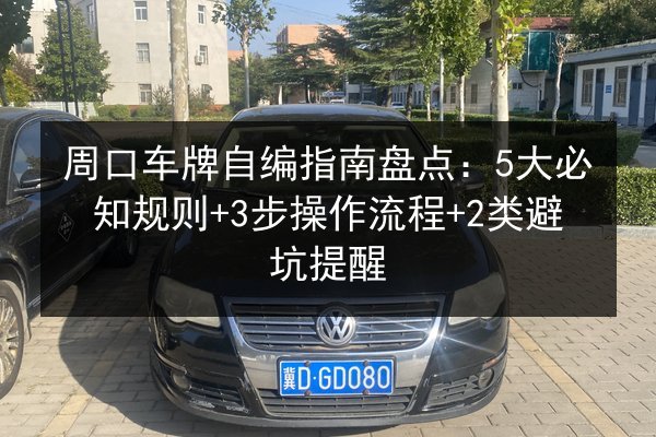 周口车牌自编指南盘点:5大必知规则+3步操作流程+2类避坑提醒 第3张 周口车牌自编指南盘点:5大必知规则+3步操作流程+2类避坑提醒 第3张