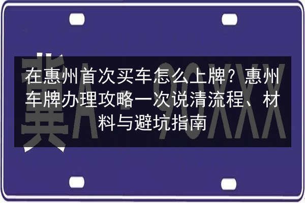 在惠州首次买车怎么上牌?惠州车牌办理攻略一次说清流程、材料与避坑指南 第3张 在惠州首次买车怎么上牌?惠州车牌办理攻略一次说清流程、材料与避坑指南 第3张