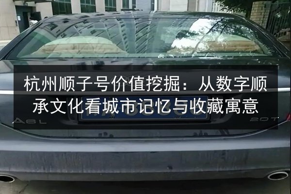 杭州顺子号价值挖掘：从数字顺承文化看城市记忆与收藏寓意
