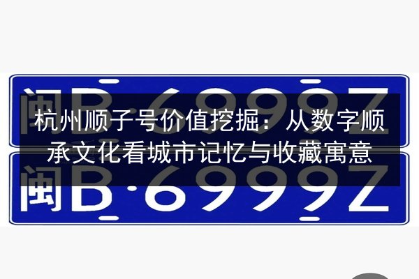 杭州顺子号价值挖掘:从数字顺承文化看城市记忆与收藏寓意 第2张 杭州顺子号价值挖掘:从数字顺承文化看城市记忆与收藏寓意 第2张