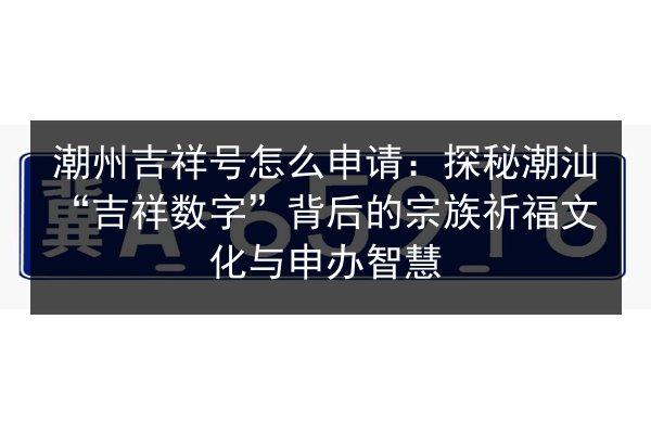 潮州吉祥号怎么申请：探秘潮汕“吉祥数字”背后的宗族祈福文化与申办智慧