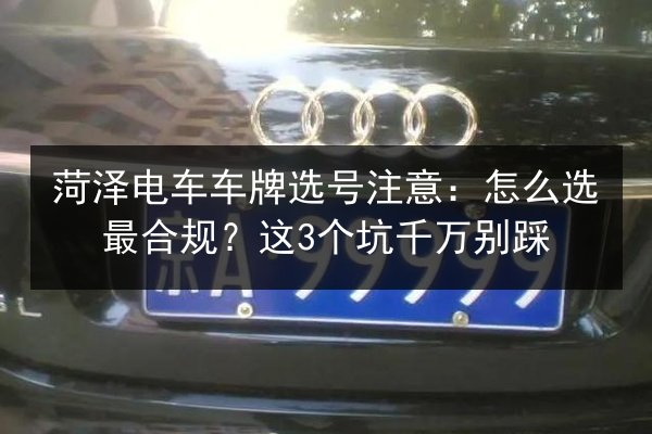 菏泽电车车牌选号注意:怎么选最合规?这3个坑千万别踩 第3张 菏泽电车车牌选号注意:怎么选最合规?这3个坑千万别踩 第3张