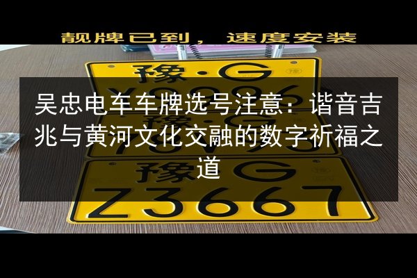吴忠电车车牌选号注意：谐音吉兆与黄河文化交融的数字祈福之道