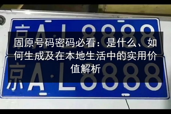 固原号码密码必看：是什么、如何生成及在本地生活中的实用价值解析 第2张