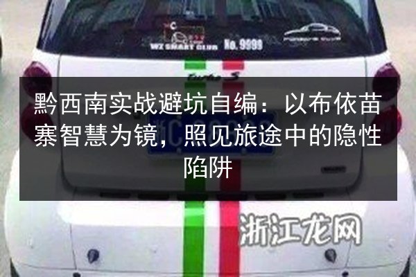黔西南实战避坑自编：以布依苗寨智慧为镜，照见旅途中的隐性陷阱